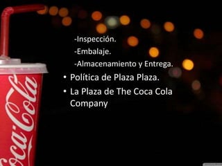 -Inspección.
-Embalaje.
-Almacenamiento y Entrega.
• Política de Plaza Plaza.
• La Plaza de The Coca Cola
Company
 