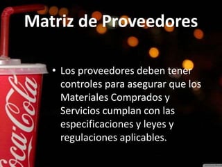 Matriz de Proveedores
• Los proveedores deben tener
controles para asegurar que los
Materiales Comprados y
Servicios cumplan con las
especificaciones y leyes y
regulaciones aplicables.
 