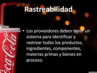 Rastreabilidad
• Los proveedores deben tener un
sistema para identificar y
rastrear todos los productos,
ingredientes, componentes,
materias primas y bienes en
proceso.
 