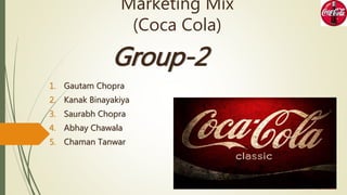 Marketing Mix
(Coca Cola)
Group-2
1. Gautam Chopra
2. Kanak Binayakiya
3. Saurabh Chopra
4. Abhay Chawala
5. Chaman Tanwar
 
