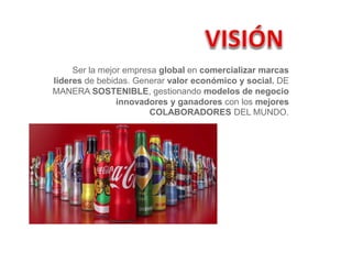 Ser la mejor empresa global en comercializar marcas
líderes de bebidas. Generar valor económico y social. DE
MANERA SOSTENIBLE, gestionando modelos de negocio
innovadores y ganadores con los mejores
COLABORADORES DEL MUNDO.
 