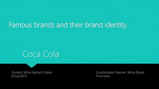 Famous brands and their brand identity
Coca Cola
Student: Mihai Gabriel Cristian
Group:8212
Coordonation Teacher: Mihai Daniel
Frumuselu
 