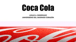 Coca Cola
LESLIE A. RODRÍGUEZ
UNIVERSIDAD DEL SAGRADO CORAZÓN
 
