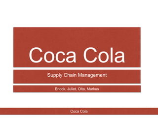 Coca Cola
Supply Chain Management
Enock, Juliet, Olta, Markus
Coca Cola
 