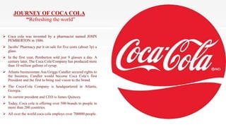 JOURNEY OF COCA COLA
“Refreshing the world”
 Coca cola was invented by a pharmacist named JOHN
PEMBERTON in 1886.
 Jacob...