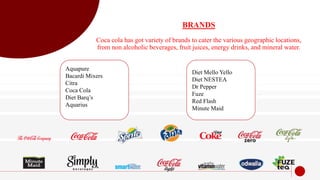 BRANDS
Coca cola has got variety of brands to cater the various geographic locations,
from non alcoholic beverages, fruit ...