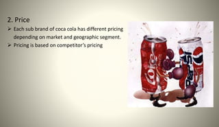 2. Price
 Each sub brand of coca cola has different pricing
depending on market and geographic segment.
 Pricing is based on competitor’s pricing
 