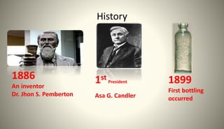 History
1886
An inventor
Dr. Jhon S. Pemberton
1st President
Asa G. Candler
1899
First bottling
occurred
 