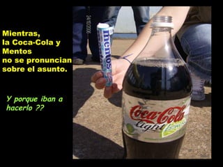 Mientras,
la Coca-Cola y
Mentos
no se pronuncian
sobre el asunto.
Y porque iban a
hacerlo ??
 