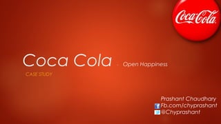 Coca Cola    -   Open Happiness
CASE STUDY




                            Prashant Chaudhary
                            Fb.com/chyprashant
                            @Chyprashant
 