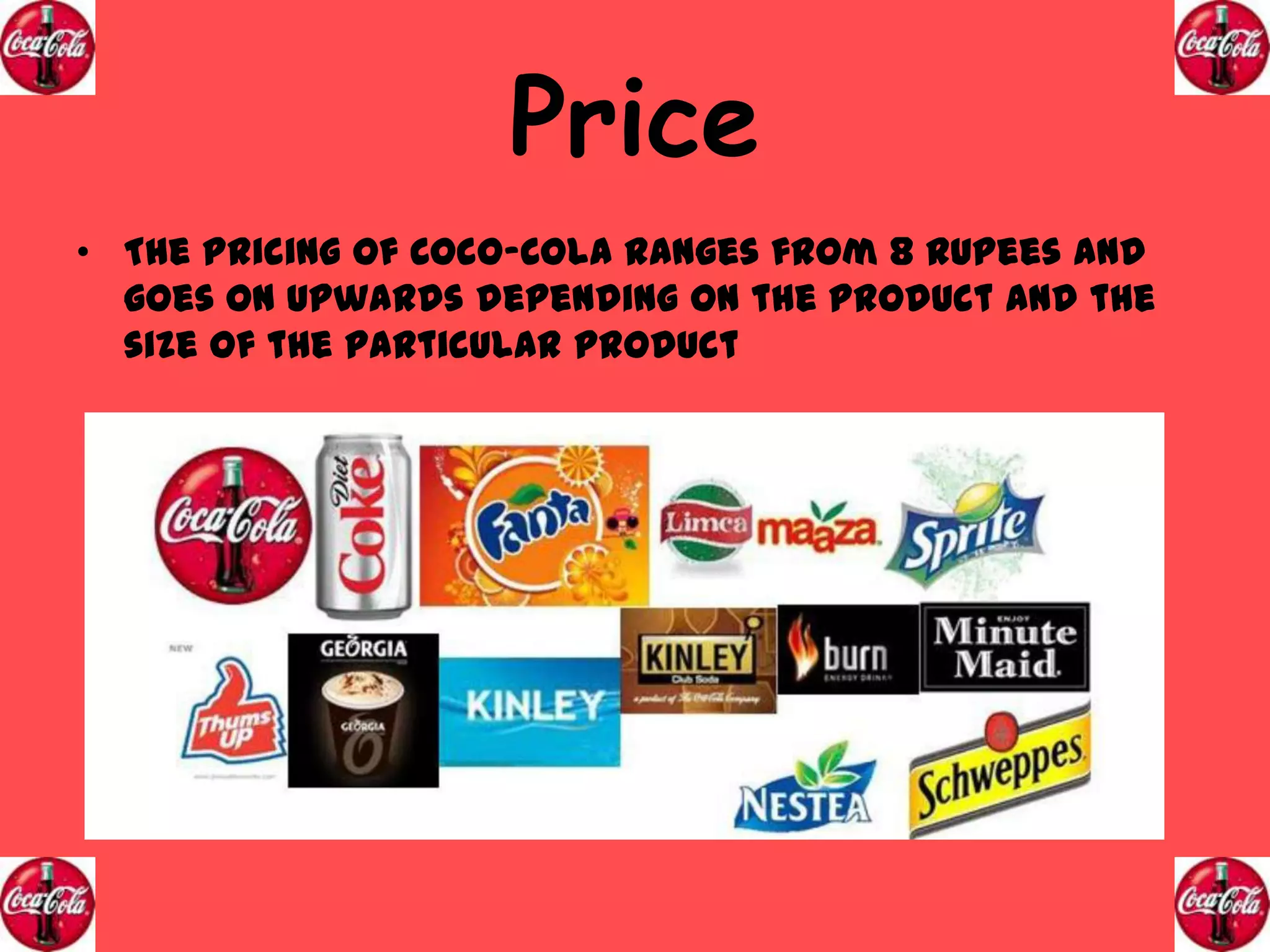 Price
• The Pricing of Coco-Cola ranges from 8 Rupees and
goes on upwards depending on the product and the
size of the particular product

 