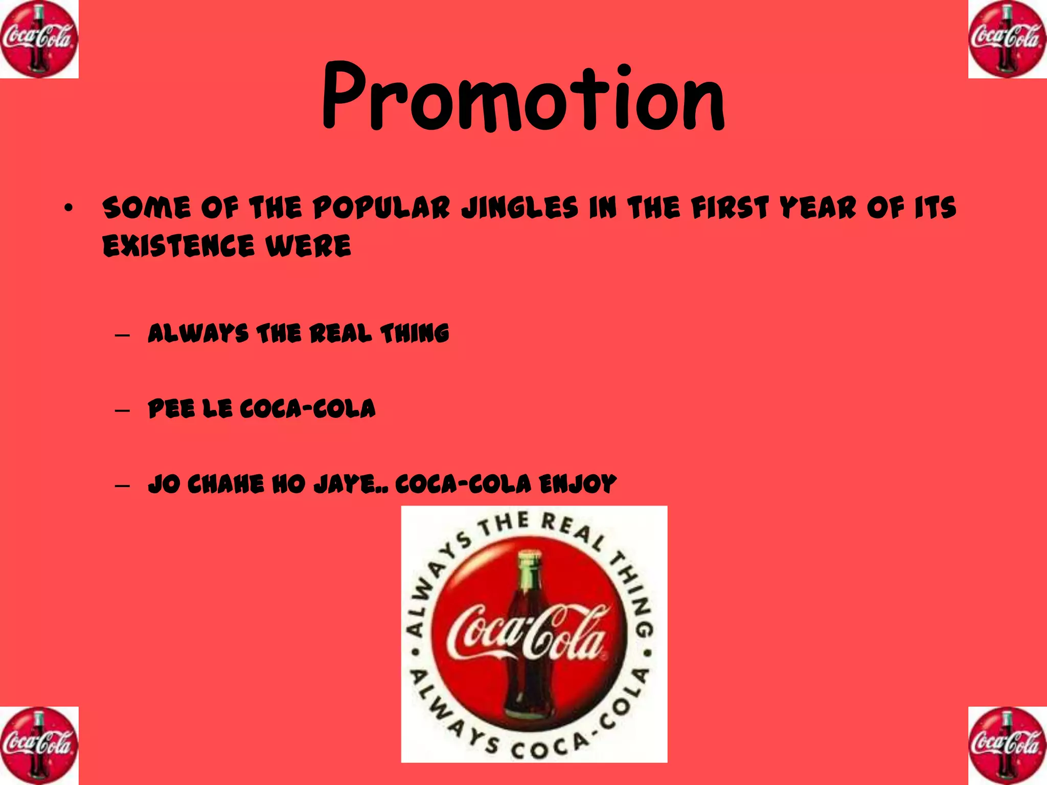 Promotion
• Some of the popular Jingles in the first year of its
existence were
– Always The Real Thing
– Pee Le Coca-Cola
– Jo Chahe Ho Jaye.. Coca-Cola Enjoy

 