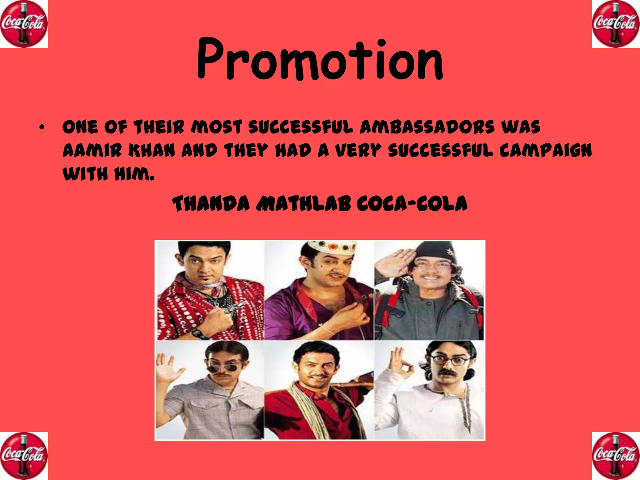 Promotion
• One of their most successful ambassadors was
Aamir Khan and they had a very successful campaign
with him.

Thanda Mathlab Coca-Cola

 