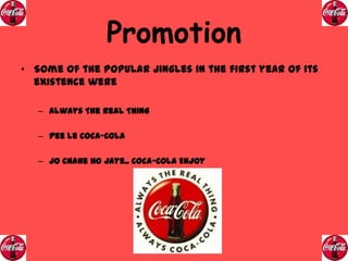 Promotion
• Some of the popular Jingles in the first year of its
existence were
– Always The Real Thing
– Pee Le Coca-Cola
– Jo Chahe Ho Jaye.. Coca-Cola Enjoy

 