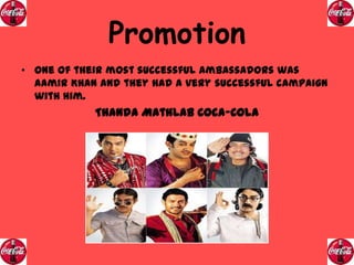 Promotion
• One of their most successful ambassadors was
Aamir Khan and they had a very successful campaign
with him.

Thanda Mathlab Coca-Cola

 