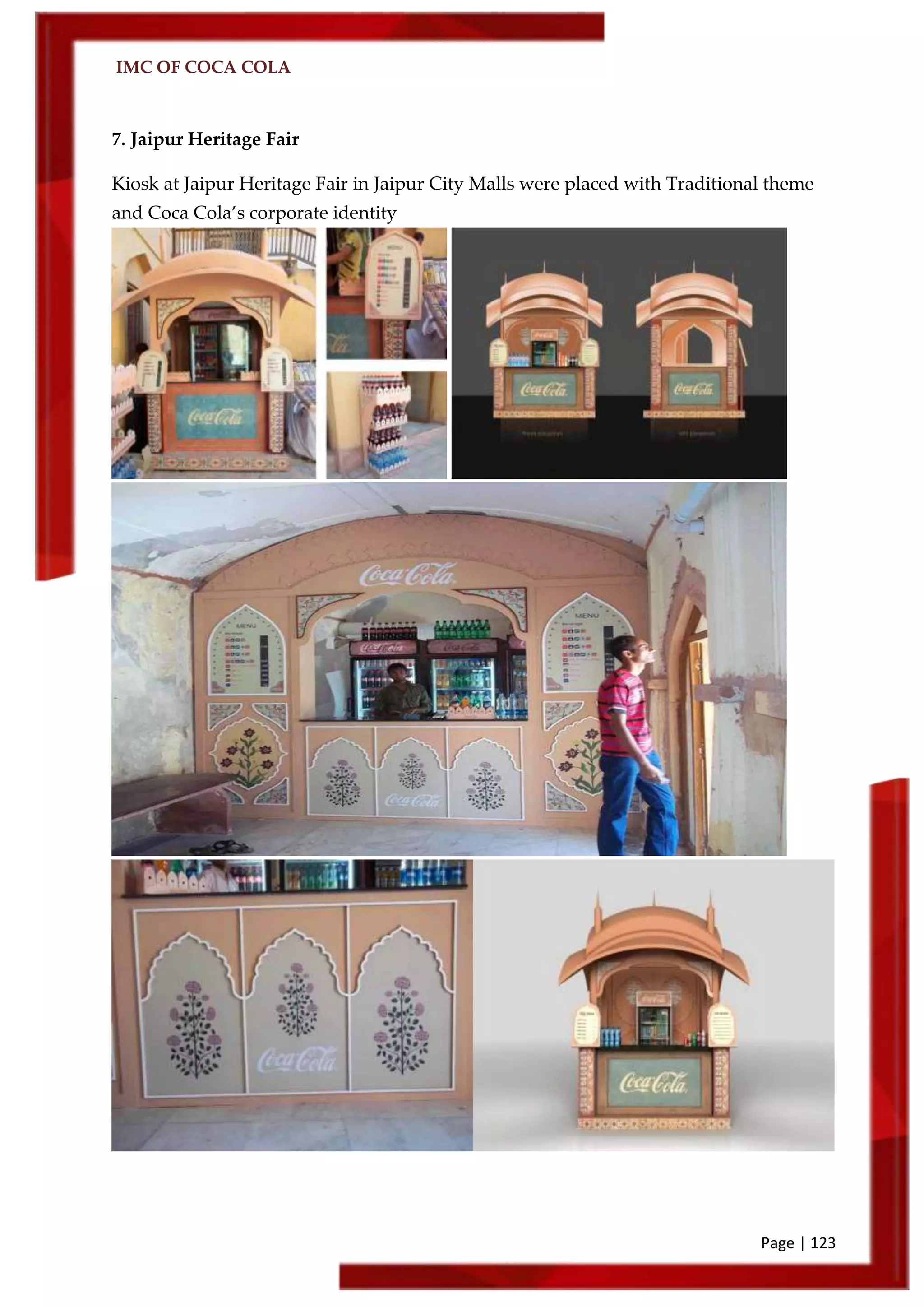 IMC OF COCA COLA
Page | 123
7. Jaipur Heritage Fair
Kiosk at Jaipur Heritage Fair in Jaipur City Malls were placed with Traditional theme
and Coca Cola’s corporate identity
 
