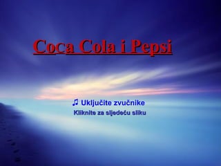 ♫  Uključite zvučnike  Kliknite za sljedeću sliku   Co C a Cola i Pepsi 