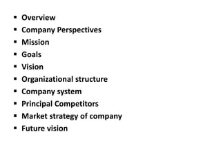  Overview
 Company Perspectives
 Mission
 Goals
 Vision
 Organizational structure
 Company system
 Principal Competitors
 Market strategy of company
 Future vision
 