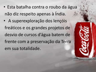 • Esta batalha contra o roubo da água
não diz respeito apenas à Índia.
• A superexploração dos lençóis
freáticos e os grandes projetos de
desvio de cursos d’água batem de
frente com a preservação da Terra
em sua totalidade.
 