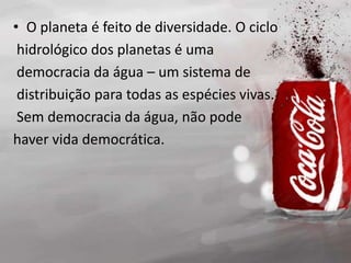 • O planeta é feito de diversidade. O ciclo
hidrológico dos planetas é uma
democracia da água – um sistema de
distribuição para todas as espécies vivas.
Sem democracia da água, não pode
haver vida democrática.
 