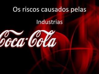 Os riscos causados pelas
Industrias
 