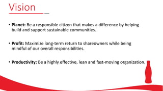 Vision
• Planet: Be a responsible citizen that makes a difference by helping
build and support sustainable communities.
• Profit: Maximize long-term return to shareowners while being
mindful of our overall responsibilities.
• Productivity: Be a highly effective, lean and fast-moving organization.
 