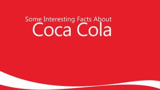 Some Interesting Facts About
Coca Cola
 