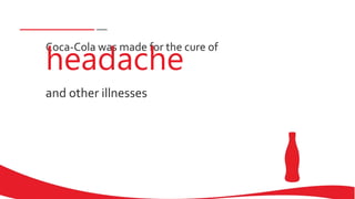 Coca-Cola was made for the cure of
headache
and other illnesses
 