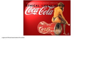 E T H I C A L / L E G A L I S S U E S
A D V E R T I S I N G C A M PA I G N A N A LY S I S | P R I N T & T V
Legal and Ethical Issues behind the advert
 