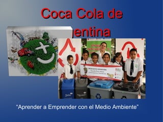 Coca Cola de
         Argentina




“Aprender a Emprender con el Medio Ambiente”
 