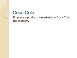 Coca Cola
Empresa – producto – marketing – Coca Cola
BB blueberry
 