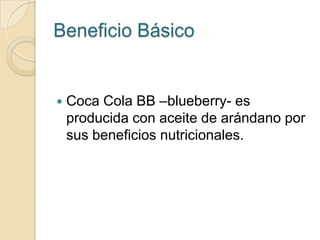 Beneficio Básico


   Coca Cola BB –blueberry- es
    producida con aceite de arándano por
    sus beneficios nutricionales.
 