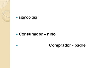    siendo así:



   Consumidor – niño

                 Comprador - padre
 