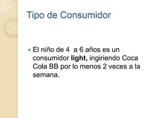 Tipo de Consumidor


   El niño de 4 a 6 años es un
    consumidor light, ingiriendo Coca
    Cola BB por lo menos 2 veces a la
    semana.
 