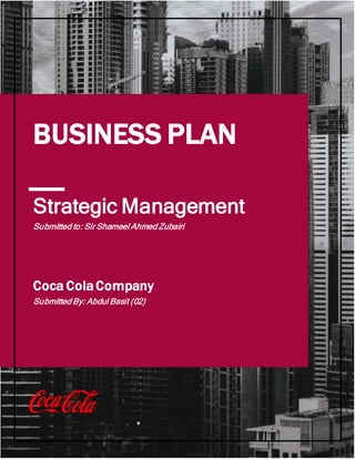 1
Strategic Management
Submitted to: Sir Shameel Ahmed Zubairi
BUSINESS PLAN
Coca ColaCompany
Submitted By: Abdul Basit (02)
 