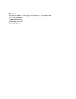References:
Notice of 2013 Annual Meeting of Shareowners and Proxy Statement
2012/2013 GRI Report
Coca-Cola CSR report
Coca-colacompany.com
finance.yahoo.com
 