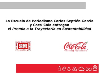 La Escuela de Periodismo Carlos Septién García
             y Coca-Cola entregan
 el Premio a la Trayectoria en Sustentabilidad
 