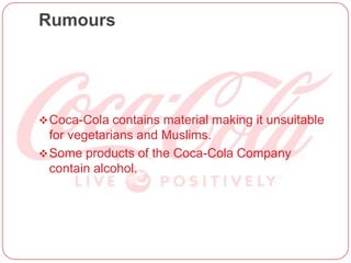 Rumours
Coca-Cola contains material making it unsuitable
for vegetarians and Muslims.
Some products of the Coca-Cola Company
contain alcohol.
 