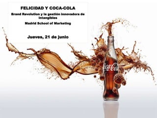 FELICIDAD Y COCA-COLA
Brand Revolution y la gestión innovadora de
               intangibles
        Madrid School of Marketing



         Jueves, 21 de junio
 