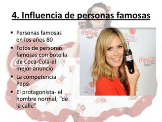 4. Influencia de personas famosas
 Personas famosas
  en los años 80
 Fotos de personas
  famosas con botella
  de Coca-Cola-el
  mejor anuncio
 La competencia
  Pepsi
 El protagonista- el
  hombre normal, “de
  la calle”
 