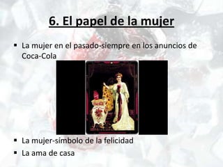 6. El papel de la mujer
 La mujer en el pasado-siempre en los anuncios de
  Coca-Cola




 La mujer-símbolo de la felicidad
 La ama de casa
 