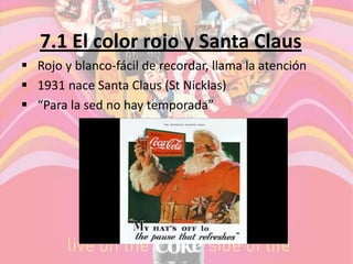 7.1 El color rojo y Santa Claus
 Rojo y blanco-fácil de recordar, llama la atención
 1931 nace Santa Claus (St Nicklas)
 “Para la sed no hay temporada”
 