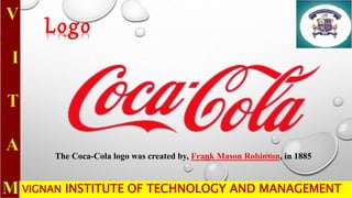 VIGNAN INSTITUTE OF TECHNOLOGY AND MANAGEMENT
Logo
The Coca-Cola logo was created by, Frank Mason Robinson, in 1885
 