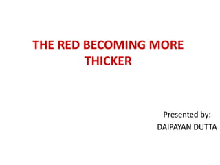 THE RED BECOMING MORE
        THICKER


                  Presented by:
                 DAIPAYAN DUTTA
 