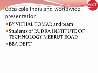 Coca cola India and worldwide
presentation
BY VITHAL TOMAR and team
Students of RUDRA INSTITUTE OF
TECHNOLOGY MEERUT ROAD
BBA DEPT
 