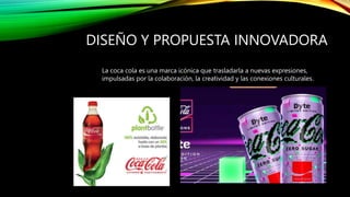 DISEÑO Y PROPUESTA INNOVADORA
La coca cola es una marca icónica que trasladarla a nuevas expresiones,
impulsadas por la colaboración, la creatividad y las conexiones culturales.
 