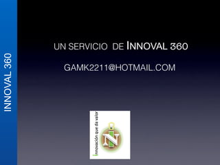 INNOVAL 360 
! 
UN SERVICIO DE INNOVAL 360 
! 
GAMK2211@HOTMAIL.COM! 
