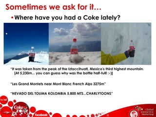 General comments about the brand and other Coke products are top topics…Positive Conversation Tones“Coca-Cola is the best drink!!!! I love it...”“ALWAYS COCA-COLA!! funny add from Coca-Cola with Grant Theft Auto!”“DIET COKE IS WHERE IT'S AT YA'LL!!!! :)”AvailabilityIdeas/SuggestionsAdvertising“Biggest Fan”Other Coke ProductsGeneral CommentsConsumption Habits/AddictedLow Post VolumeHigh Post Volume“i am the # 1 fan. just ask anyone who knows me.”“I adore cola! I can drink it every day :D”“Anyone know if 'Kosher Coke' is available in Colorado??”“. . . Bring back the glass bottle it makes a difference”Negative Conversation Tones