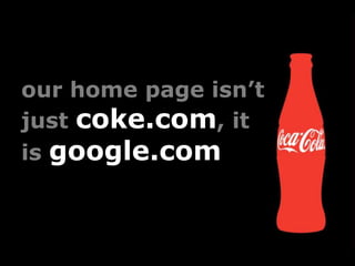 our home page isn’t just coke.com, it is google.com