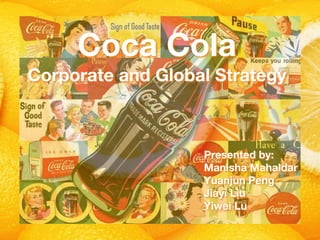 Coca Cola
Corporate and Global Strategy
Presented by:
Manisha Mahaldar
Yuanjun Peng
Jiayi Liu
Yiwei Lu
 